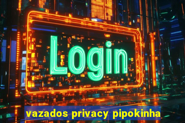 vazados privacy pipokinha